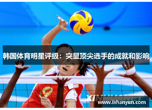 韩国体育明星评级:突显顶尖选手的成就和影响 韩国体育明星评级:突显顶尖选手的成就和影响