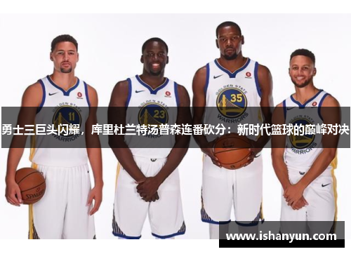 勇士三巨头闪耀，库里杜兰特汤普森连番砍分：新时代篮球的巅峰对决