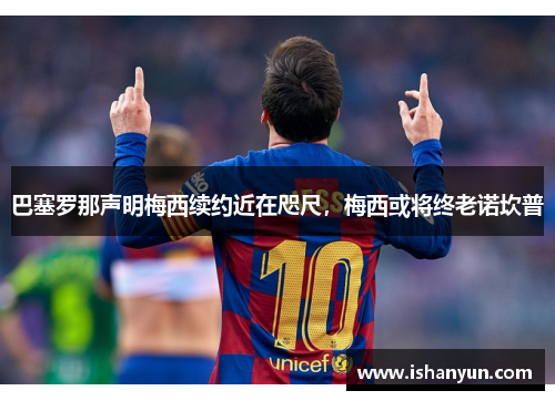 巴塞罗那声明梅西续约近在咫尺，梅西或将终老诺坎普