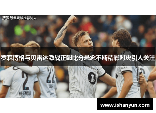 罗森博格与贝雷达激战正酣比分悬念不断精彩对决引人关注