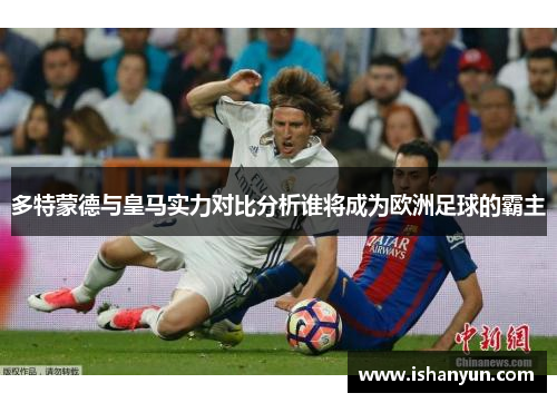 多特蒙德与皇马实力对比分析谁将成为欧洲足球的霸主