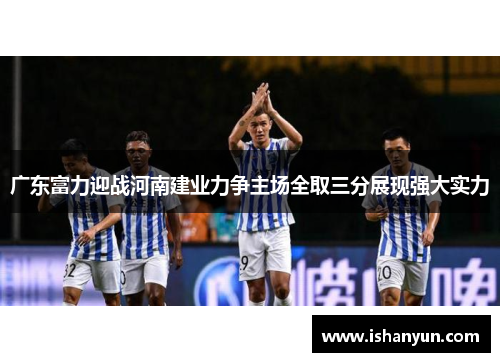 广东富力迎战河南建业力争主场全取三分展现强大实力