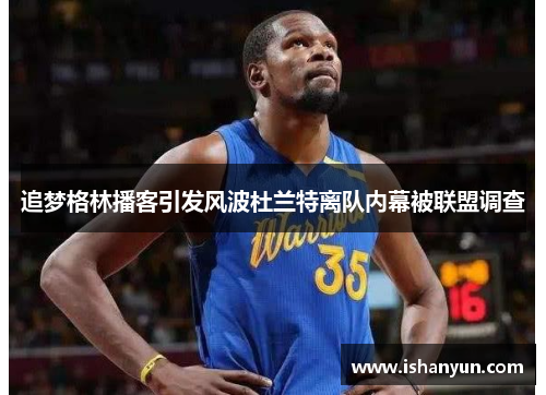 追梦格林播客引发风波杜兰特离队内幕被联盟调查