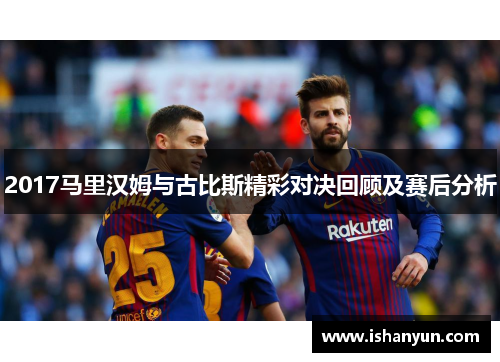 2017马里汉姆与古比斯精彩对决回顾及赛后分析