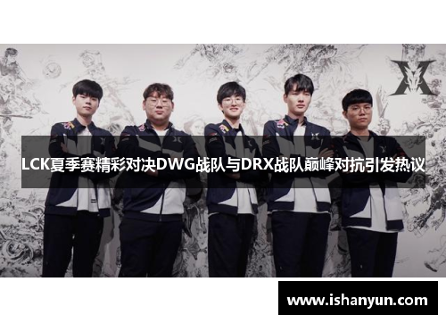 LCK夏季赛精彩对决DWG战队与DRX战队巅峰对抗引发热议