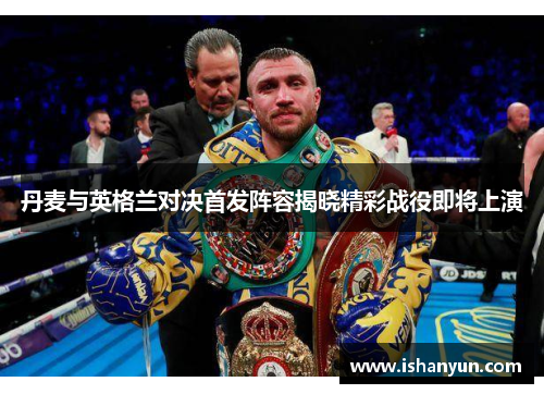 丹麦与英格兰对决首发阵容揭晓精彩战役即将上演