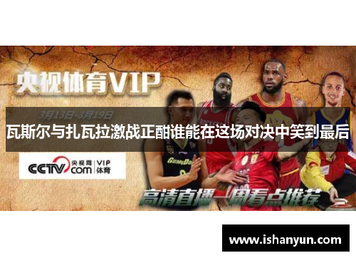 瓦斯尔与扎瓦拉激战正酣谁能在这场对决中笑到最后