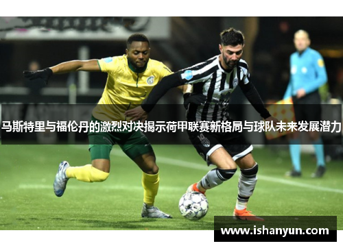 马斯特里与福伦丹的激烈对决揭示荷甲联赛新格局与球队未来发展潜力