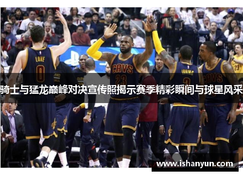 骑士与猛龙巅峰对决宣传照揭示赛季精彩瞬间与球星风采