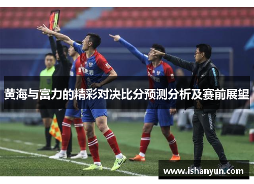 黄海与富力的精彩对决比分预测分析及赛前展望