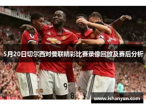 5月20日切尔西对曼联精彩比赛录像回放及赛后分析