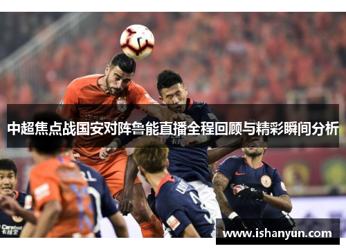 中超焦点战国安对阵鲁能直播全程回顾与精彩瞬间分析