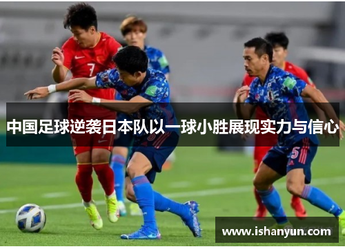 中国足球逆袭日本队以一球小胜展现实力与信心