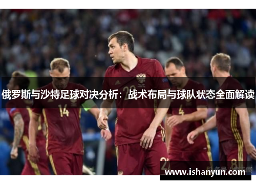 俄罗斯与沙特足球对决分析：战术布局与球队状态全面解读